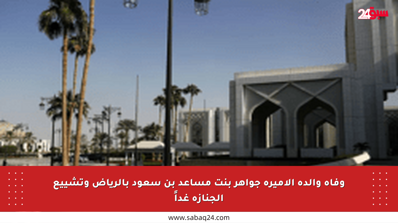 وفاة والدة الأميرة جواهر بنت مساعد بن سعود بالرياض وتشييع الجنازة غداً